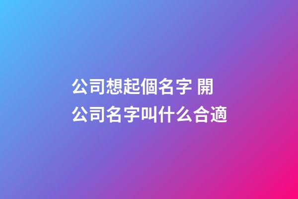 公司想起個名字 開公司名字叫什么合適-第1張-公司起名-玄機派